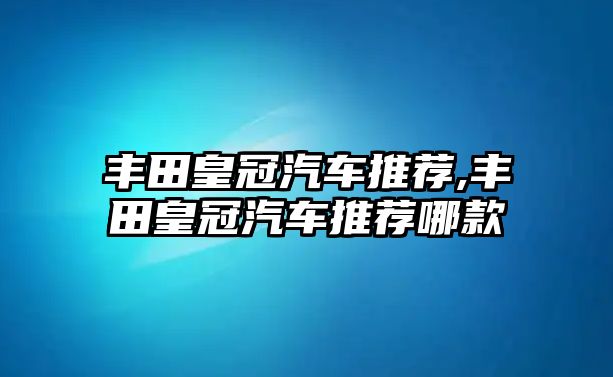 豐田皇冠汽車推薦,豐田皇冠汽車推薦哪款