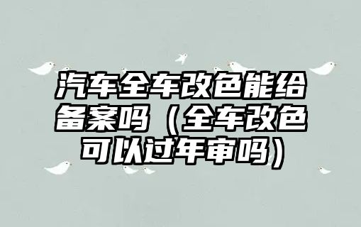 汽車(chē)全車(chē)改色能給備案嗎（全車(chē)改色可以過(guò)年審嗎）