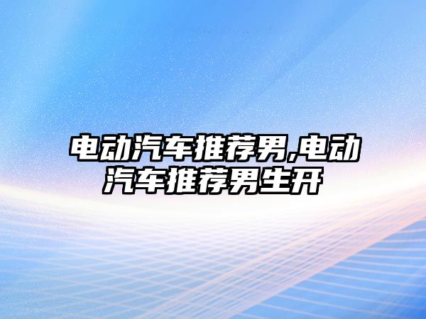 電動汽車推薦男,電動汽車推薦男生開