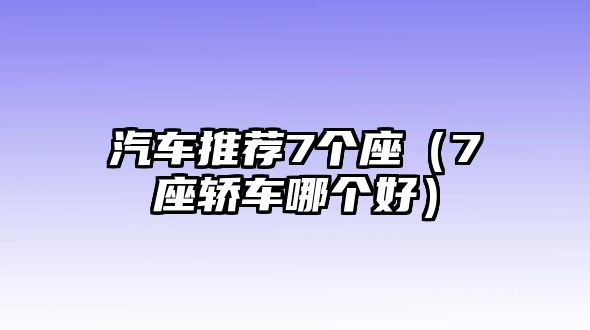 汽車推薦7個座（7座轎車哪個好）