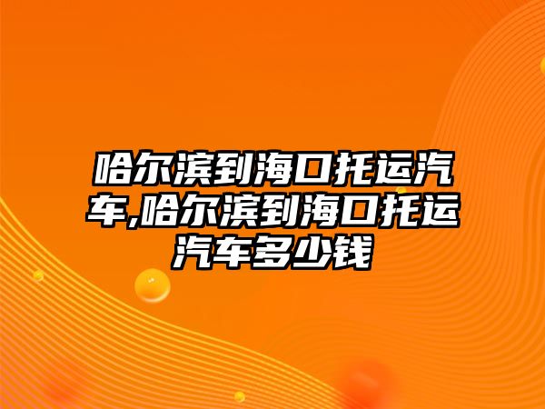 哈爾濱到海口托運汽車,哈爾濱到海口托運汽車多少錢