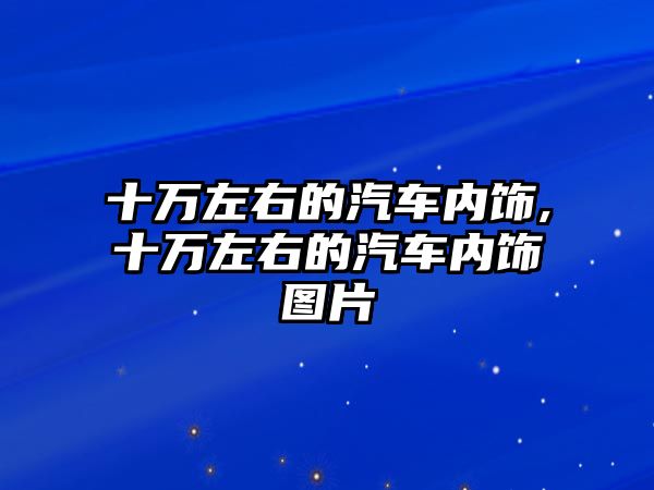 十萬左右的汽車內飾,十萬左右的汽車內飾圖片