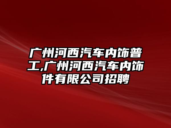 廣州河西汽車內飾普工,廣州河西汽車內飾件有限公司招聘