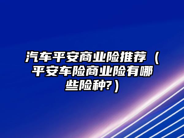 汽車平安商業險推薦（平安車險商業險有哪些險種?）