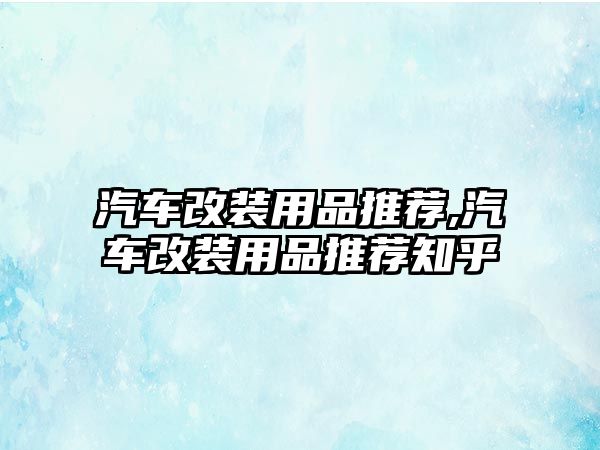 汽車改裝用品推薦,汽車改裝用品推薦知乎