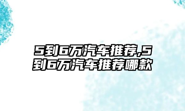 5到6萬汽車推薦,5到6萬汽車推薦哪款