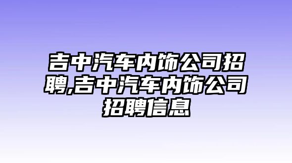 吉中汽車內飾公司招聘,吉中汽車內飾公司招聘信息