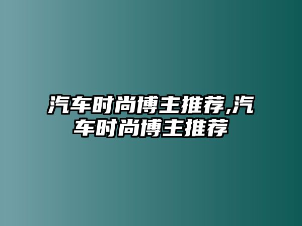 汽車時尚博主推薦,汽車時尚博主推薦