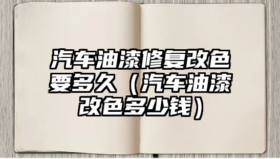 汽車油漆修復(fù)改色要多久（汽車油漆改色多少錢）