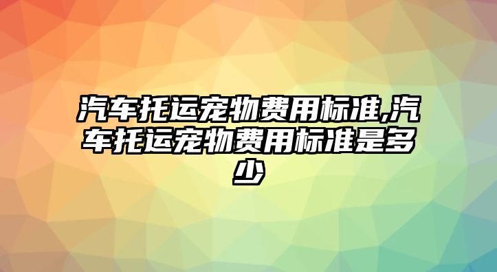 汽車托運寵物費用標準,汽車托運寵物費用標準是多少