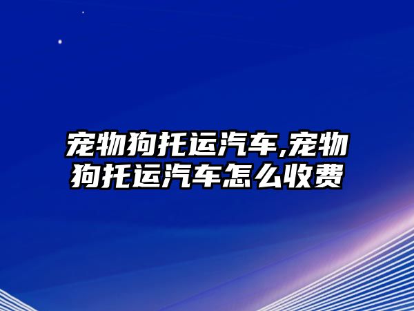 寵物狗托運汽車,寵物狗托運汽車怎么收費