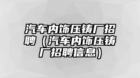 汽車內飾壓鑄廠招聘（汽車內飾壓鑄廠招聘信息）