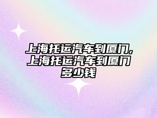 上海托運汽車到廈門,上海托運汽車到廈門多少錢