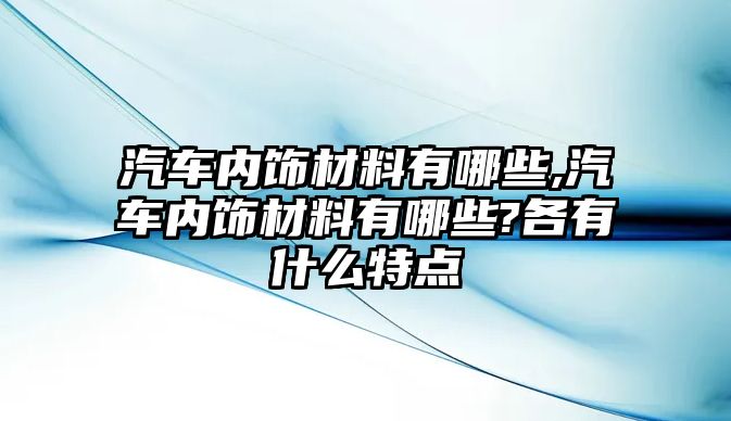 汽車內(nèi)飾材料有哪些,汽車內(nèi)飾材料有哪些?各有什么特點