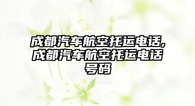 成都汽車航空托運電話,成都汽車航空托運電話號碼