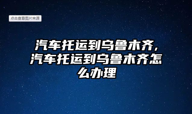 汽車托運到烏魯木齊,汽車托運到烏魯木齊怎么辦理