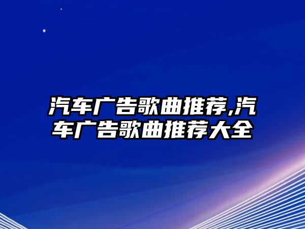 汽車廣告歌曲推薦,汽車廣告歌曲推薦大全