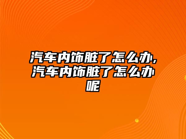 汽車內飾臟了怎么辦,汽車內飾臟了怎么辦呢