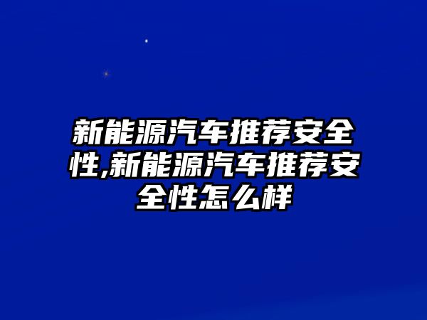 新能源汽車推薦安全性,新能源汽車推薦安全性怎么樣