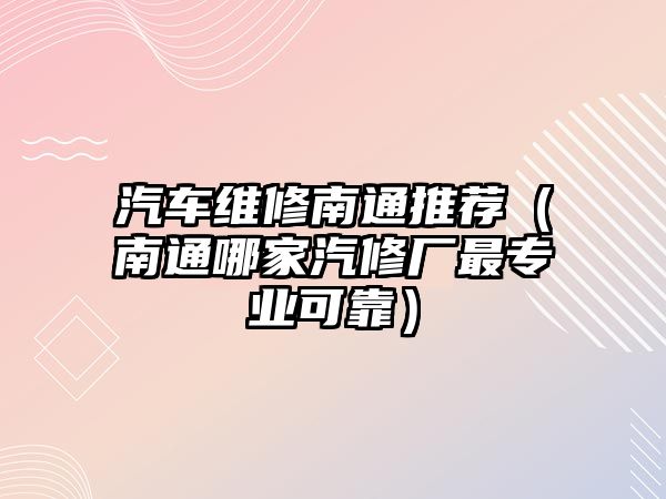 汽車維修南通推薦（南通哪家汽修廠最專業(yè)可靠）