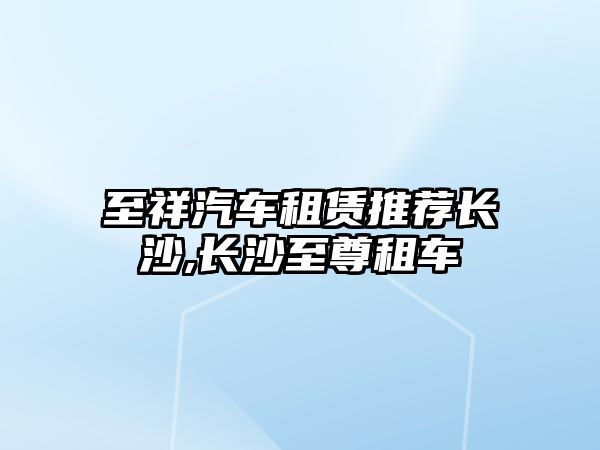 至祥汽車租賃推薦長沙,長沙至尊租車