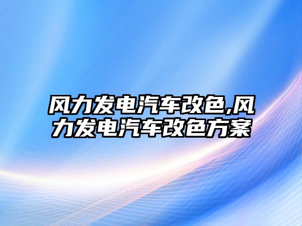 風力發電汽車改色,風力發電汽車改色方案