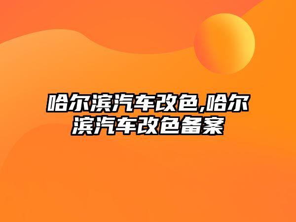 哈爾濱汽車改色,哈爾濱汽車改色備案