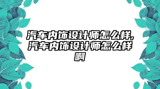 汽車內飾設計師怎么樣,汽車內飾設計師怎么樣啊