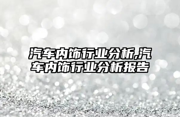 汽車內(nèi)飾行業(yè)分析,汽車內(nèi)飾行業(yè)分析報告