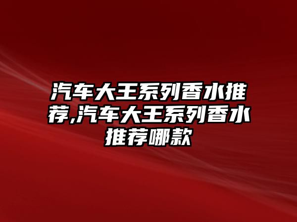 汽車大王系列香水推薦,汽車大王系列香水推薦哪款