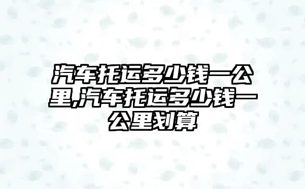 汽車托運多少錢一公里,汽車托運多少錢一公里劃算