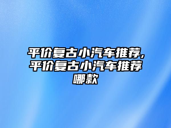 平價復古小汽車推薦,平價復古小汽車推薦哪款