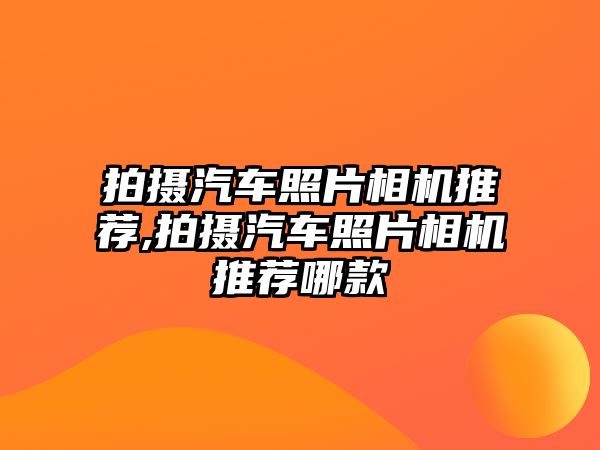 拍攝汽車照片相機推薦,拍攝汽車照片相機推薦哪款