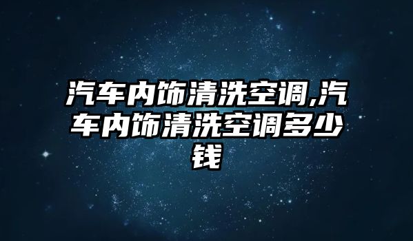 汽車內飾清洗空調,汽車內飾清洗空調多少錢