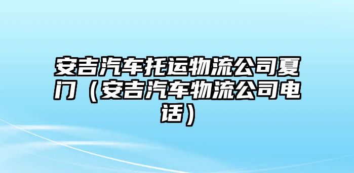 安吉汽車托運物流公司夏門（安吉汽車物流公司電話）