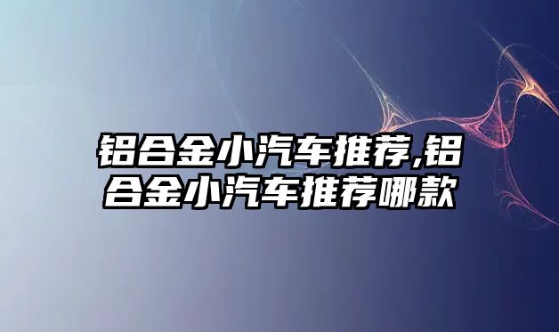 鋁合金小汽車推薦,鋁合金小汽車推薦哪款