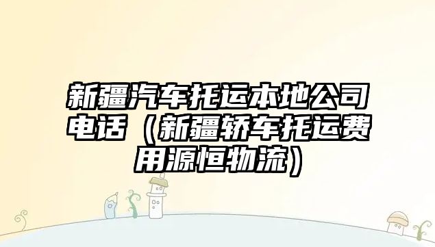 新疆汽車托運本地公司電話（新疆轎車托運費用源恒物流）