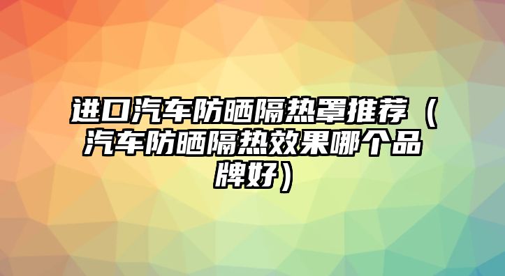 進口汽車防曬隔熱罩推薦（汽車防曬隔熱效果哪個品牌好）