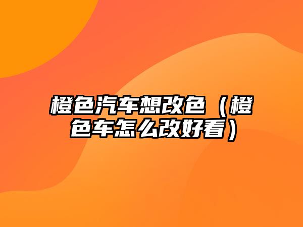 橙色汽車想改色（橙色車怎么改好看）