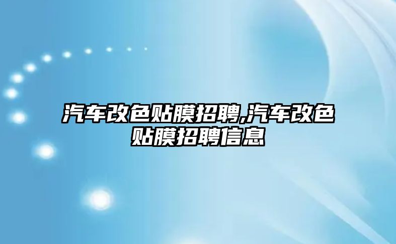 汽車改色貼膜招聘,汽車改色貼膜招聘信息