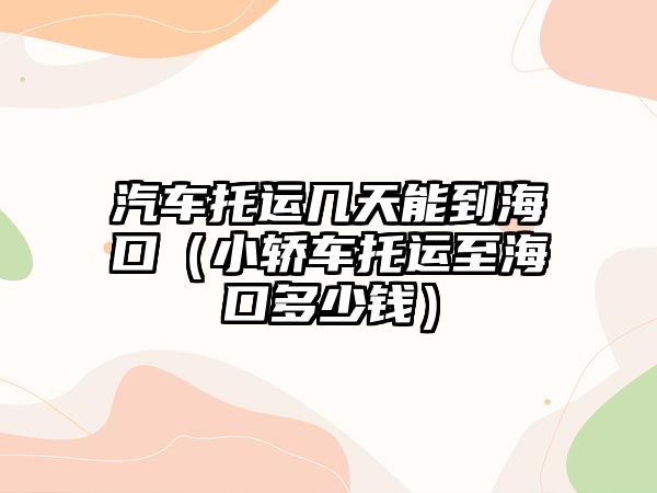 汽車托運幾天能到海口（小轎車托運至海口多少錢）