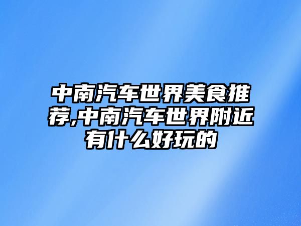 中南汽車世界美食推薦,中南汽車世界附近有什么好玩的