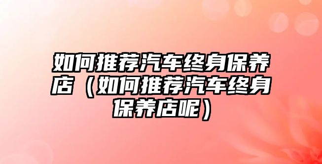 如何推薦汽車終身保養店（如何推薦汽車終身保養店呢）