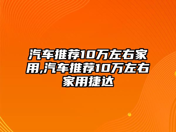 汽車推薦10萬左右家用,汽車推薦10萬左右家用捷達(dá)