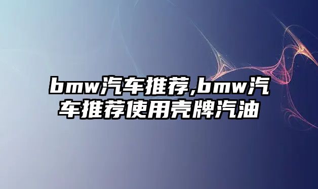 bmw汽車推薦,bmw汽車推薦使用殼牌汽油