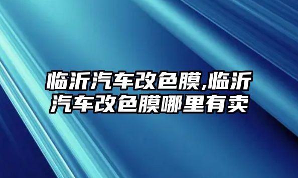 臨沂汽車改色膜,臨沂汽車改色膜哪里有賣