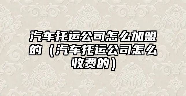 汽車托運公司怎么加盟的（汽車托運公司怎么收費的）