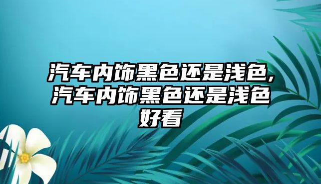 汽車內(nèi)飾黑色還是淺色,汽車內(nèi)飾黑色還是淺色好看