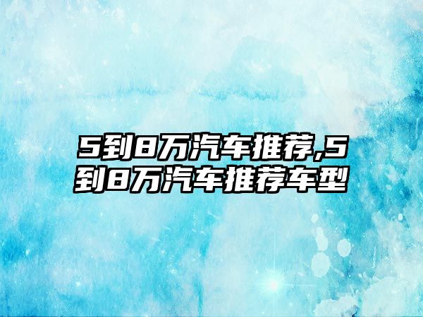 5到8萬汽車推薦,5到8萬汽車推薦車型