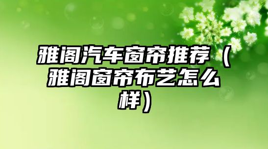 雅閣汽車窗簾推薦（雅閣窗簾布藝怎么樣）